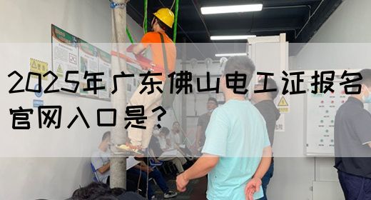 2025年广东佛山电工证报名官网入口是?(图1) 2025年广东佛山电工证报名官网入口是?(图1)