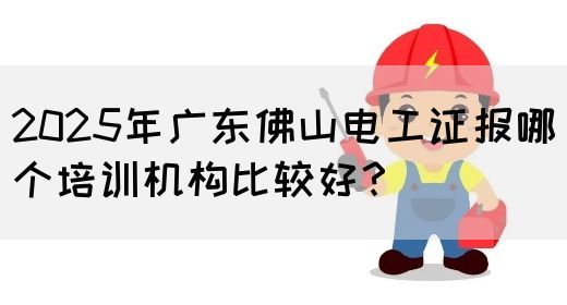 2025年广东佛山电工证报哪个培训机构比较好?(图1) 2025年广东佛山电工证报哪个培训机构比较好?(图1)