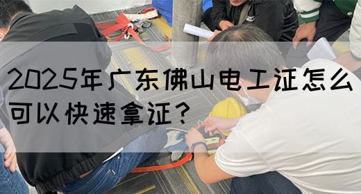 2025年广东佛山电工证怎么可以快速拿证?(图1) 2025年广东佛山电工证怎么可以快速拿证?(图1)