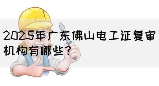 2025年广东佛山电工证复审机构有哪些?(图1) 2025年广东佛山电工证复审机构有哪些?(图1)