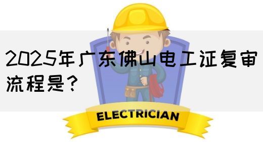 2025年广东佛山电工证复审流程是？