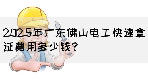 2025年广东佛山电工快速拿证费用多少钱？