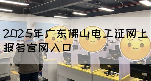 2025年广东佛山电工证网上报名官网入口