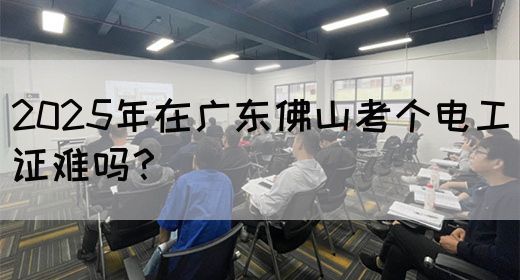 2025年在广东佛山考个电工证难吗？