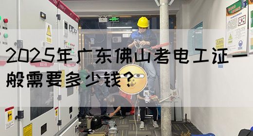 2025年广东佛山考电工证一般需要多少钱？