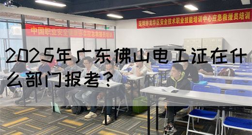 2025年广东佛山电工证在什么部门报考？