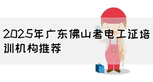 2025年广东佛山考电工证培训机构推荐