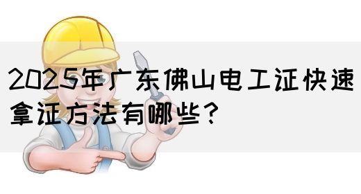 2025年广东佛山电工证快速拿证方法有哪些？