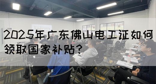 2025年广东佛山电工证如何领取国家补贴？