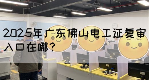 2025年广东佛山电工证复审入口在哪？