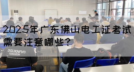 2025年广东佛山电工证考试需要注意哪些？