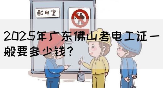 2025年广东佛山考电工证一般要多少钱？