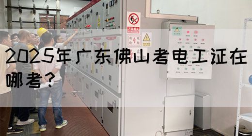 2025年广东佛山考电工证在哪考？