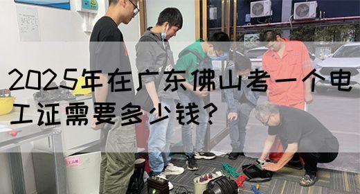 2025年在广东佛山考一个电工证需要多少钱？