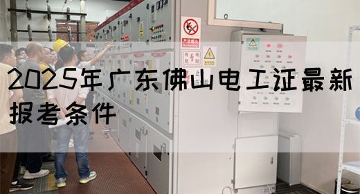 2025年广东佛山电工证最新报考条件(图1) 2025年广东佛山电工证最新报考条件(图1)