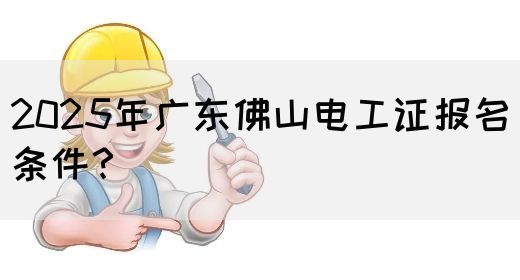 2025年广东佛山电工证报名条件？