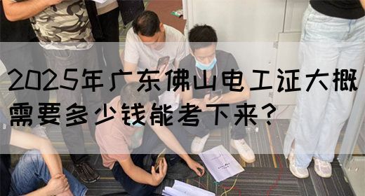 2025年广东佛山电工证大概需要多少钱能考下来?(图1) 2025年广东佛山电工证大概需要多少钱能考下来?(图1)