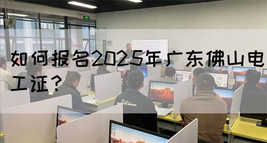 如何报名2025年广东佛山电工证?(图1) 如何报名2025年广东佛山电工证?(图1)