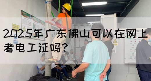 2025年广东佛山可以在网上考电工证吗？