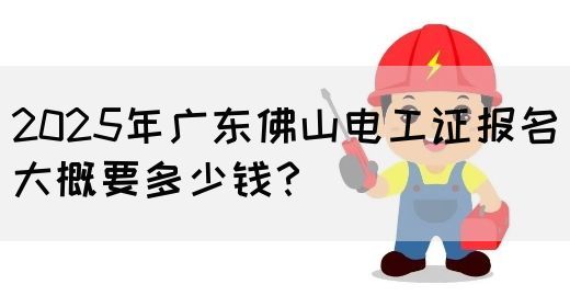 2025年广东佛山电工证报名大概要多少钱？