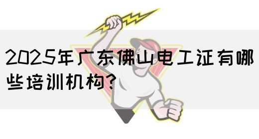 2025年广东佛山电工证有哪些培训机构？