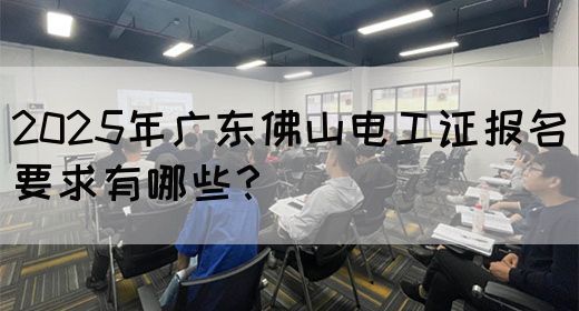 2025年广东佛山电工证报名要求有哪些？