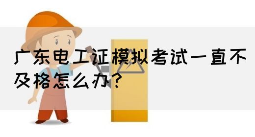 广东电工证模拟考试一直不及格怎么办？