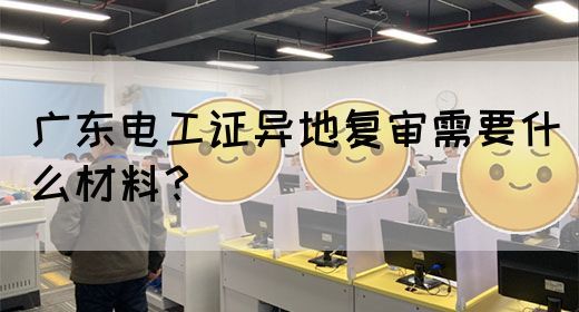广东电工证异地复审需要什么材料？