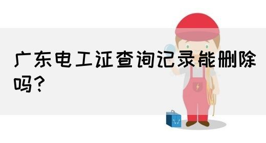 广东电工证查询记录能删除吗？