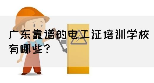 广东靠谱的电工证培训学校有哪些？