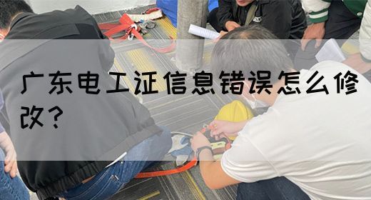 广东电工证信息错误怎么修改?(图1) 广东电工证信息错误怎么修改?(图1)