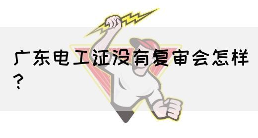 广东电工证没有复审会怎样？