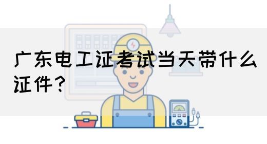 广东电工证考试当天带什么证件？