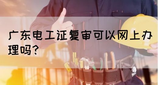广东电工证复审可以网上办理吗?(图1) 广东电工证复审可以网上办理吗?(图1)