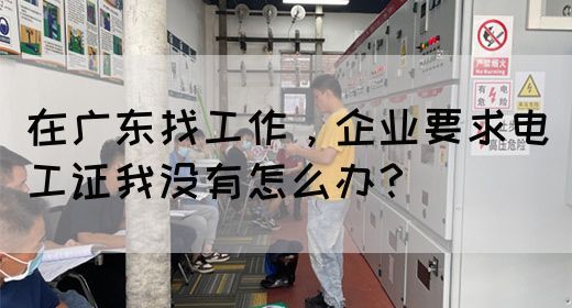 在广东找工作,企业要求电工证我没有怎么办?(图1) 在广东找工作,企业要求电工证我没有怎么办?(图1)