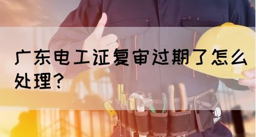 广东电工证复审过期了怎么处理?(图1) 广东电工证复审过期了怎么处理?(图1)