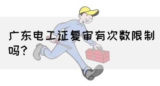 广东电工证复审有次数限制吗?(图1) 广东电工证复审有次数限制吗?(图1)