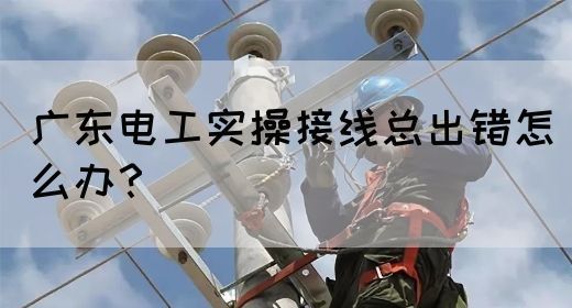广东电工实操接线总出错怎么办?(图1) 广东电工实操接线总出错怎么办?(图1)