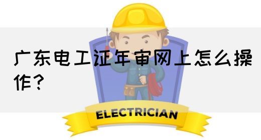 广东电工证年审网上怎么操作?(图1) 广东电工证年审网上怎么操作?(图1)