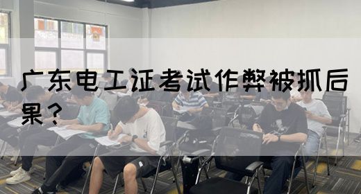广东电工证考试作弊被抓后果?(图1) 广东电工证考试作弊被抓后果?(图1)