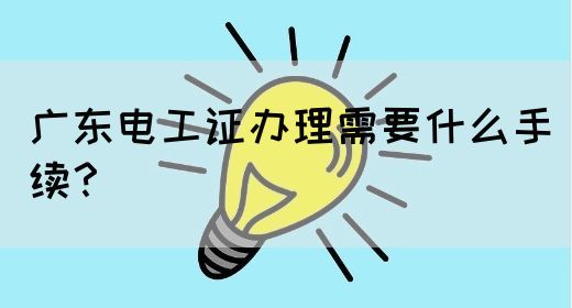 广东电工证办理需要什么手续?(图1) 广东电工证办理需要什么手续?(图1)