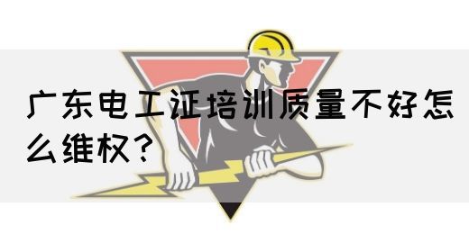 广东电工证培训质量不好怎么维权?(图1) 广东电工证培训质量不好怎么维权?(图1)