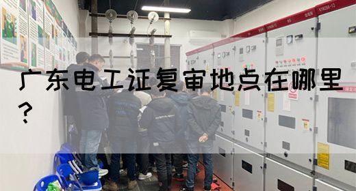 广东电工证复审地点在哪里?(图1) 广东电工证复审地点在哪里?(图1)