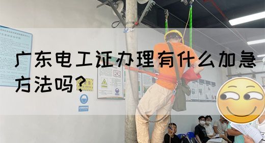 广东电工证办理有什么加急方法吗?(图1) 广东电工证办理有什么加急方法吗?(图1)