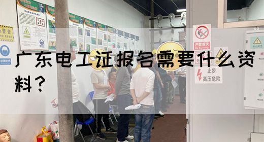 广东电工证报名需要什么资料?(图1) 广东电工证报名需要什么资料?(图1)