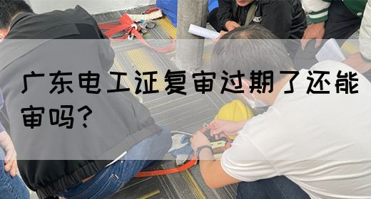 广东电工证复审过期了还能审吗?(图1) 广东电工证复审过期了还能审吗?(图1)
