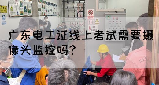 广东电工证线上考试需要摄像头监控吗?(图1) 广东电工证线上考试需要摄像头监控吗?(图1)