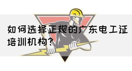 如何选择正规的广东电工证培训机构？