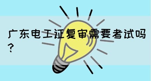 广东电工证复审需要考试吗?(图1) 广东电工证复审需要考试吗?(图1)