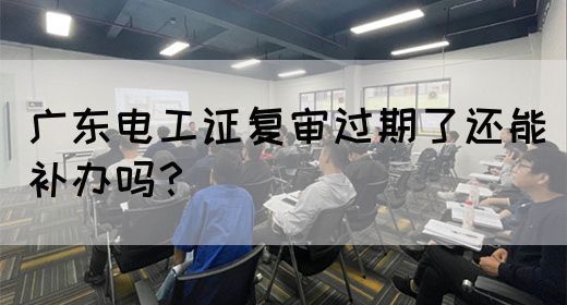 广东电工证复审过期了还能补办吗？